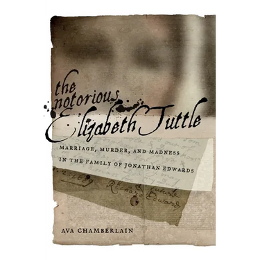 The Notorious Elizabeth Tuttle: Marriage, Murder, and Madness in the Family of Jonathan Edwards