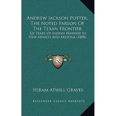 Andrew Jackson Potter, The Noted Parson Of The Texan Frontier: Six Years Of Indian Warfare In New Mexico And Arizona (1888)