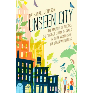 Unseen City: The Majesty of Pigeons, the Discreet Charm of Snails & Other Wonders of the Urban Wilderness