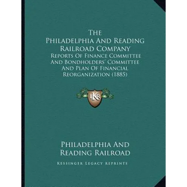 The Philadelphia And Reading Railroad Company: Reports Of Finance Committee And Bondholders' Committee And Plan Of Financial Reorganization (1885)