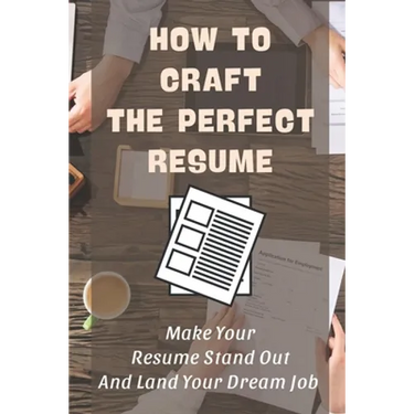 How To Craft The Perfect Resume: Make Your Resume Stand Out And Land Your Dream Job: Write A Resume Cover Letter
