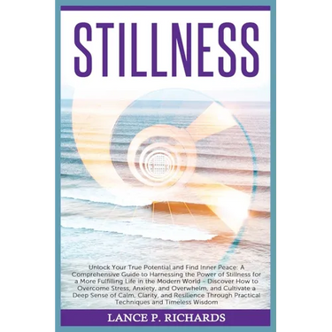 Stillness: Unlock Your True Potential and Find Inner Peace: A Comprehensive Guide to Harnessing the Power of Stillness for a More