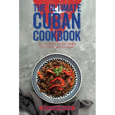 The Ultimate Cuban Cookbook: 111 Dishes From Cuba To Cook Right Now
