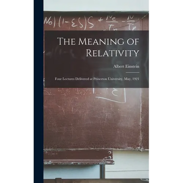The Meaning of Relativity: Four Lectures Delivered at Princeton University, May, 1921