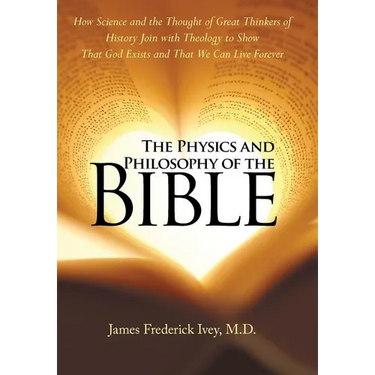The Physics and Philosophy of the Bible: How Science and the Thought of Great Thinkers of History Join with Theology to Show That God Exists and That
