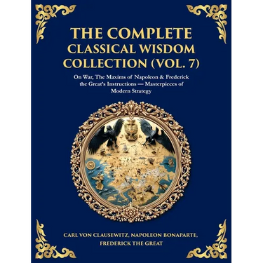 The Complete Classical Wisdom Collection (Vol. 7): On War, The Maxims of Napoleon & Frederick the Great's Instructions - Masterpieces of Modern Strate
