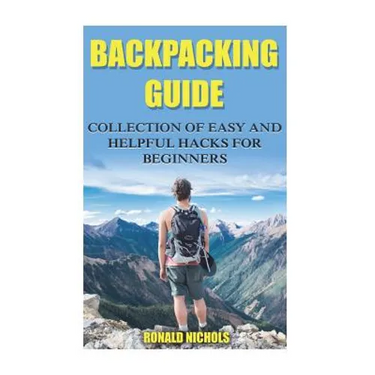 Backpacking Guide: Collection Of Easy and Helpful Hacks For Beginners