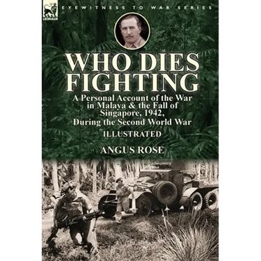 Who Dies Fighting: a Personal Account of the War in Malaya & the Fall of Singapore, 1942, During the Second World War