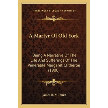 A Martyr Of Old York: Being A Narrative Of The Life And Sufferings Of The Venerable Margaret Clitheroe (1900)