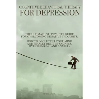 Cognitive Behavioral Therapy for Depression: The Ultimate Step by Step Guide for Overcoming Negative Thoughts. How to Declutter Your Mind and Finally