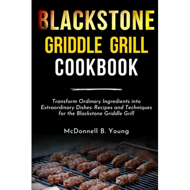 Blackstone Griddle Grill Cookbook: Transform Ordinary Ingredients into Extraordinary Dishes: Recipes and Techniques for the Blackstone Griddle Grill