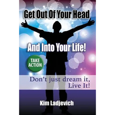 Get Out of Your Head and Into Your Life!: Don't just dream it, Live It!