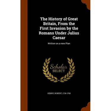 The History of Great Britain, From the First Invasion by the Romans Under Julius Caesar: Written on a new Plan
