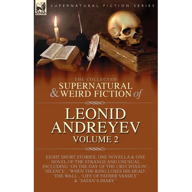The Collected Supernatural and Weird Fiction of Leonid Andreyev: Eight Short Stories, One Novella and One Novel of the Strange and Unusual Including '
