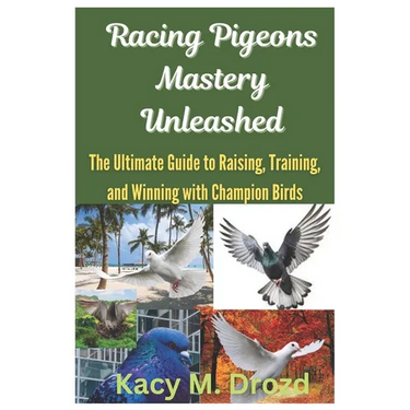 Racing Pigeons Mastery Unleashed: The Ultimate Guide to Raising, Training, and Winning with Champion Birds