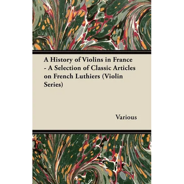 A History of Violins in France - A Selection of Classic Articles on French Luthiers (Violin Series)