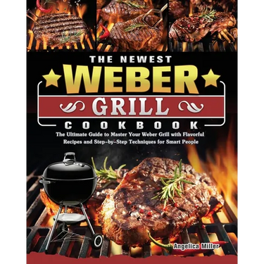The Newest Weber Grill Cookbook: The Ultimate Guide to Master Your Weber Grill with Flavorful Recipes and Step-by-Step Techniques for Smart People