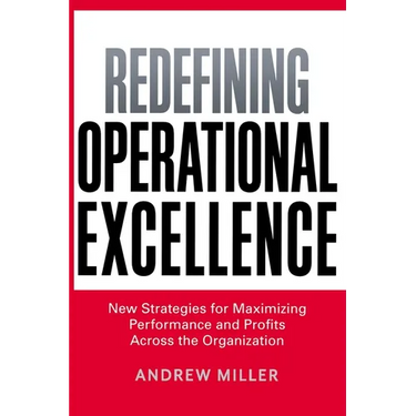 The Redefining Operational Excellence: New Strategies for Maximizing Performance and Profits Across the Organization