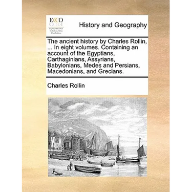 The Ancient History by Charles Rollin, ... in Eight Volumes. Containing an Account of the Egyptians, Carthaginians, Assyrians, Babylonians, Medes and
