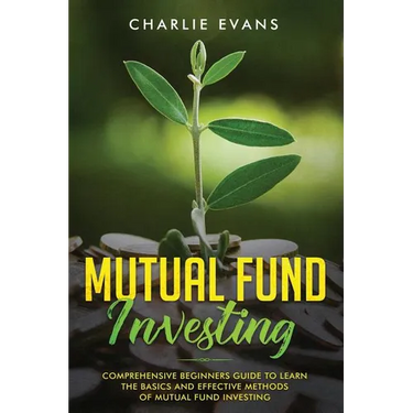 Mutual Fund Investing: Comprehensive Beginner's Guide to Learn the Basics and Effective Methods of Mutual Fund Investing