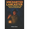 Uncharted Lancaster's Ghosts, Monsters, and Tales of Adventure: A journey through Lancaster County's supernatural legends, macabre histories, and buri