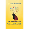 Be the Hero of Your Life: Ditch the Excuses, Take Your Hero's Journey, and Find Your Life's Purpose