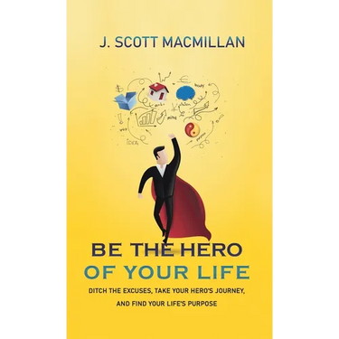 Be the Hero of Your Life: Ditch the Excuses, Take Your Hero's Journey, and Find Your Life's Purpose