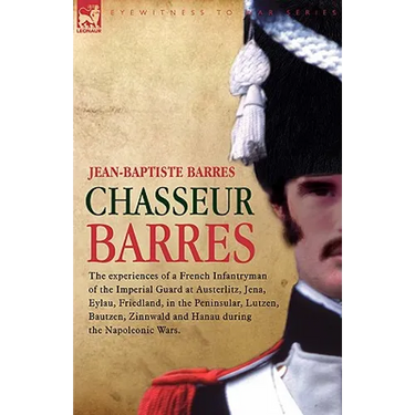 Chasseur Barres - The Experiences of a French Infantryman of the Imperial Guard at Austerlitz, Jena, Eylau, Friedland, in the Peninsular, Lutzen, Baut