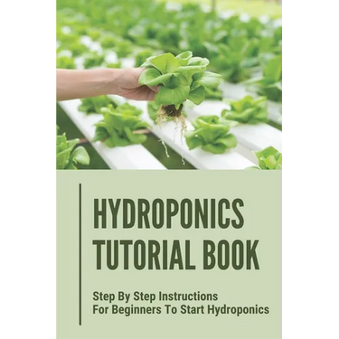 Hydroponics Tutorial Book: Step By Step Instructions For Beginners To Start Hydroponics: Step By Step Instructions For Hydroponics