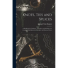 Knots, Ties and Splices; a Handbook for Seafarers, Travellers, and all who use Cordage; With Historical, Heraldic, and Practical Notes