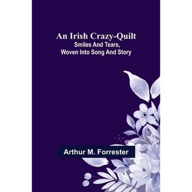 An Irish Crazy-Quilt; Smiles and tears, woven into song and story