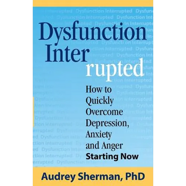 Dysfunction Interrupted: How to Quickly Overcome Depression, Anxiety and Anger Starting Now