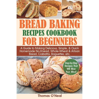 Bread Baking Recipes Cookbook for Beginners: A Guide to Making Delicious, Simple, & Quick Homemade No-Knead, Whole-Wheat & Artisan Bread, Ciabatta, Ba