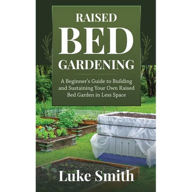 Raised Bed Gardening: A Beginner's Guide to Building and Sustaining Your Own Raised Bed Garden in Less Space
