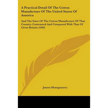 A Practical Detail Of The Cotton Manufacture Of The United States Of America: And The State Of The Cotton Manufacture Of That Country Contrasted And C