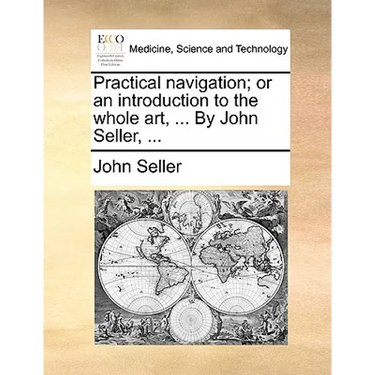 Practical Navigation; Or an Introduction to the Whole Art, ... by John Seller, ...