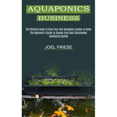 Aquaponics Business: The Ultimate Guide to Grow Your Own Aquaponic Garden at Home (The Beginner's Guide to Choose Your Best Sustainable Gardening Syst