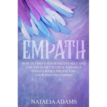 Empath: How to Find Your Sensitive Self and Use Your Gift to Heal and Help Others While Protecting Your Positive Energy