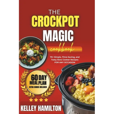 The Crockpot Magic Cookbook: 75+ Simple, Time-Saving, and Tasty Slow Cooker Recipes For Any Occasion