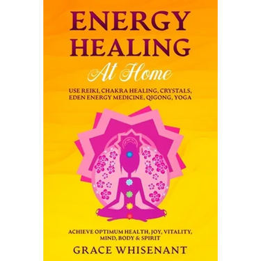 Energy Healing at Home: Use Reiki, Chakra Healing, Crystals, Eden Energy Medicine, Qigong, Yoga To Achieve Optimum Health, Joy, Vitality, Mind, Body &