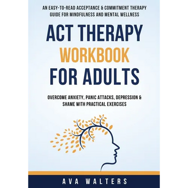 ACT Therapy Workbook For Adults: An Easy-to-Read Acceptance & Commitment Therapy Guide for Mindfulness and Mental Wellness Overcome Anxiety, Panic Att