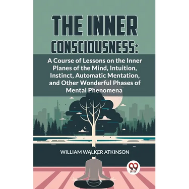 The Inner Consciousness: A Course Of Lessons On The Inner Planes Of The Mind, Intuition, Instinct, Automatic Mentation, And Other Wonderful Phases Of