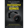 The Ultimate Digital Photography Guide for Beginners: Basic Camera Rules And Essential Settings On The Art Of Image Composition