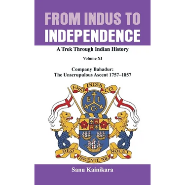 From Indus to Independence: Company Bahadur: The Unscrupulous Ascent 1757-1857