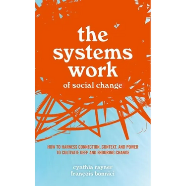 The Systems Work of Social Change: How to Harness Connection, Context, and Power to Cultivate Deep and Enduring Change