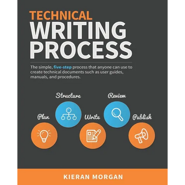 Technical Writing Process: The simple, five-step guide that anyone can use to create technical documents such as user guides, manuals, and procedures