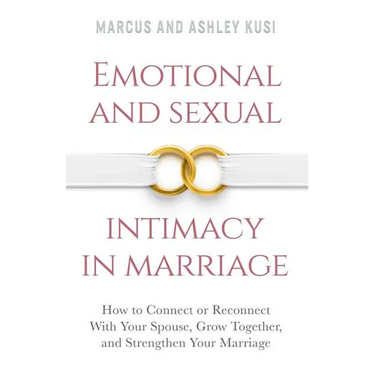 Emotional and Sexual Intimacy in Marriage: How to Connect or Reconnect With Your Spouse, Grow Together, and Strengthen Your Marriage