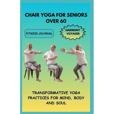 Chair Yoga for Seniors Over 60: Transformative Yoga Practices for Mind, Body, and Soul