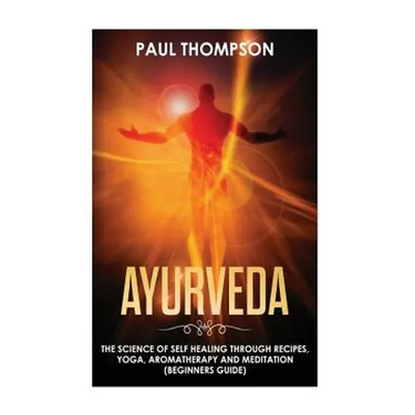 Ayurveda: Science to self healing through recipes, yoga, aromatherapy and meditation ( Beginner's guide)