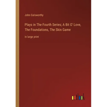 Plays in The Fourth Series; A Bit O' Love, The Foundations, The Skin Game: in large print